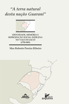 A terra natural desta nação Guarani: identidade, memória e reprodução social indígena no Vale do Jacuí (1750-1801)