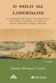 O solo da liberdade: As trajetórias da preta Faustina e do pardo Anacleto pela fronteira rio-grandense em tempos de processo abolicionista uruguaio (1842-1862) | 2ª. ed.  