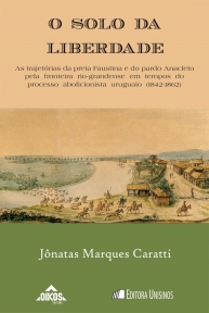 O solo da liberdade: As trajetórias da preta Faustina e do pardo Anacleto pela fronteira rio-grandense em tempos de processo abolicionista uruguaio (1842-1862) | coleção ehila vol.10