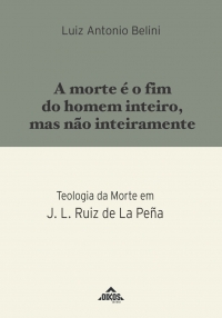 A morte é o fim do homem inteiro, mas não inteiramente Teologia da Morte em J. L. Ruiz de La Peña