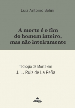 A morte é o fim do homem inteiro, mas não inteiramente Teologia da Morte em J. L. Ruiz de La Peña